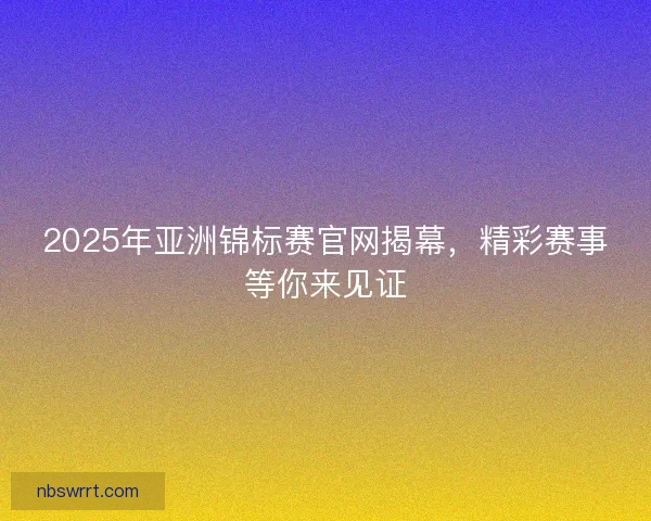 2025年亚洲锦标赛官网揭幕，精彩赛事等你来见证