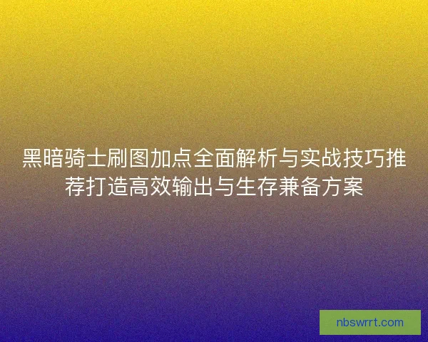 黑暗骑士刷图加点全面解析与实战技巧推荐打造高效输出与生存兼备方案