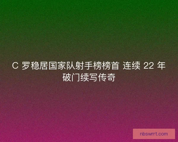 C 罗稳居国家队射手榜榜首 连续 22 年破门续写传奇