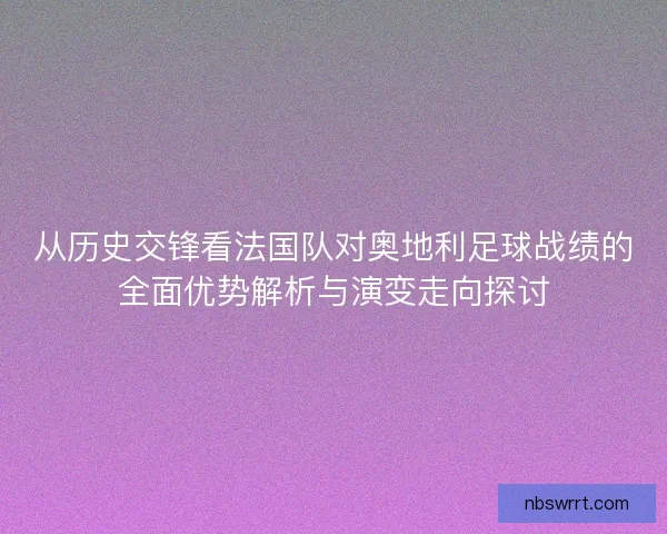 从历史交锋看法国队对奥地利足球战绩的全面优势解析与演变走向探讨