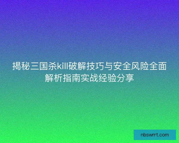 揭秘三国杀kill破解技巧与安全风险全面解析指南实战经验分享