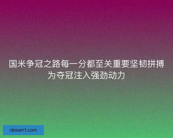 国米争冠之路每一分都至关重要坚韧拼搏为夺冠注入强劲动力